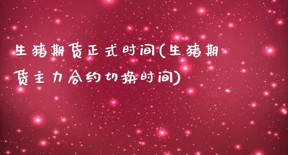 生猪期货正式时间(生猪期货主力合约切换时间)_https://www.zztgc.com_期货入门_第1张