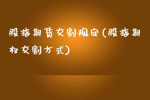 股指期货交割规定(股指期权交割方式)_https://www.zztgc.com_期货入门_第1张