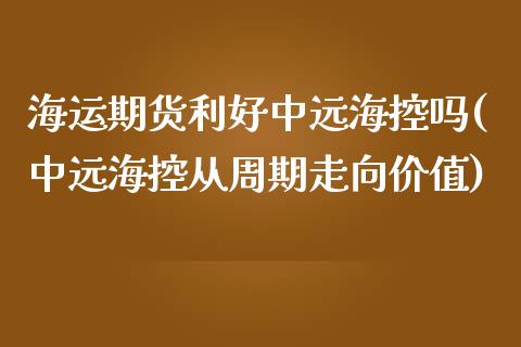 海运期货利好中远海控吗(中远海控从周期走向价值)_https://www.zztgc.com_期货入门_第1张