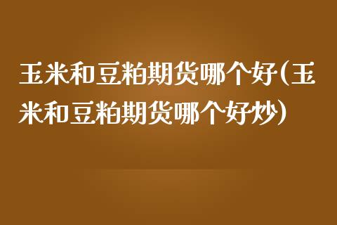 玉米和豆粕期货哪个好(玉米和豆粕期货哪个好炒)_https://www.zztgc.com_黄金期货_第1张