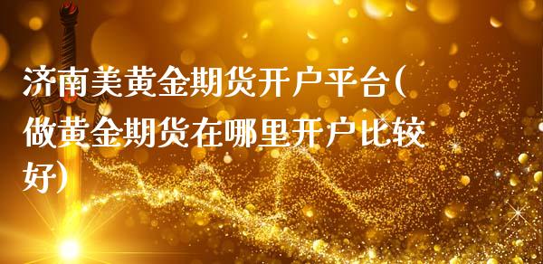济南美黄金期货开户平台(做黄金期货在哪里开户比较好)_https://www.zztgc.com_期货入门_第1张