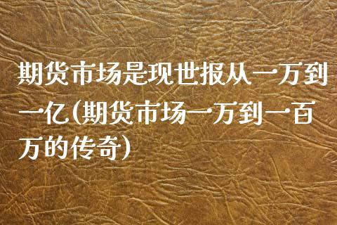 期货市场是现世报从一万到一亿(期货市场一万到一百万的传奇)_https://www.zztgc.com_期货入门_第1张