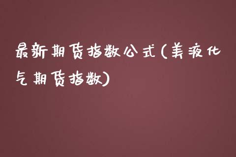 最新期货指数公式(美液化气期货指数)_https://www.zztgc.com_期货行情_第1张