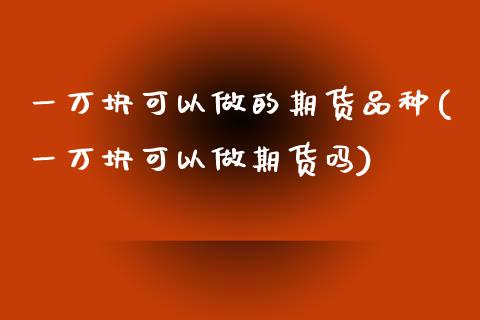 一万块可以做的期货品种(一万块可以做期货吗)_https://www.zztgc.com_期货直播_第1张