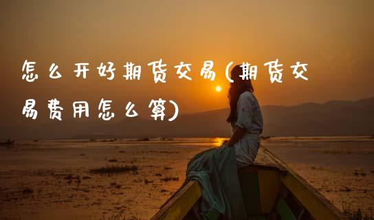 怎么开好期货交易(期货交易费用怎么算)_https://www.zztgc.com_期货入门_第1张