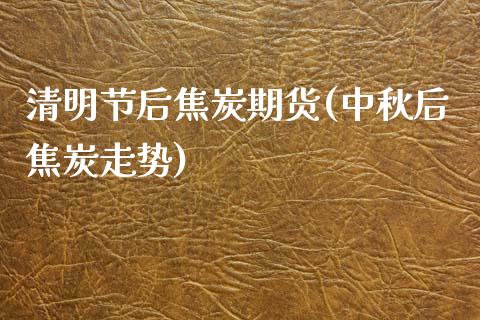 清明节后焦炭期货(中秋后焦炭走势)_https://www.zztgc.com_期货入门_第1张