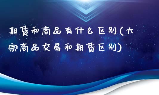 期货和商品有什么区别(大宗商品交易和期货区别)_https://www.zztgc.com_黄金期货_第1张
