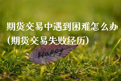 期货交易中遇到困难怎么办(期货交易失败经历)_https://www.zztgc.com_期货入门_第1张