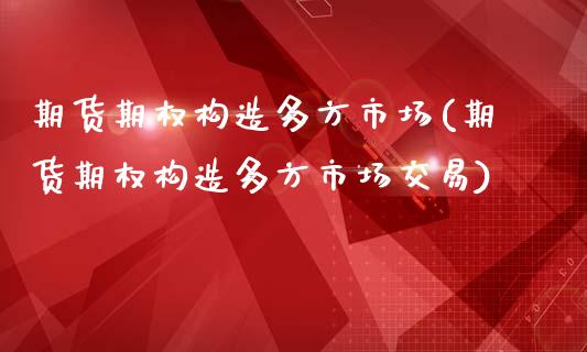 期货期权构造多方市场(期货期权构造多方市场交易)_https://www.zztgc.com_黄金期货_第1张