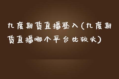 九度期货直播登入(九度期货直播哪个平台比较火)_https://www.zztgc.com_黄金期货_第1张