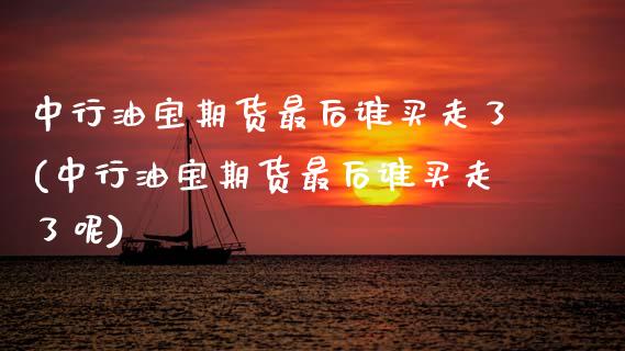 中行油宝期货最后谁买走了(中行油宝期货最后谁买走了呢)_https://www.zztgc.com_期货入门_第1张
