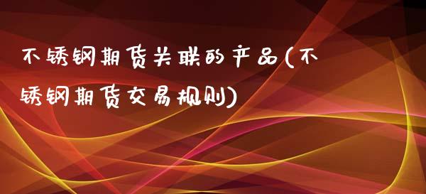不锈钢期货关联的产品(不锈钢期货交易规则)_https://www.zztgc.com_期货直播_第1张