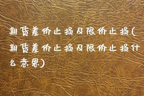 期货差价止损及限价止损(期货差价止损及限价止损什么意思)_https://www.zztgc.com_期货直播_第1张