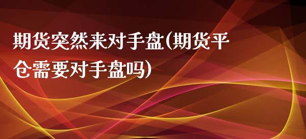 期货突然来对手盘(期货平仓需要对手盘吗)_https://www.zztgc.com_期货行情_第1张