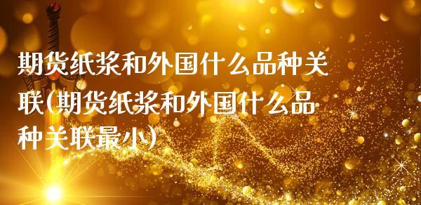 期货纸浆和外国什么品种关联(期货纸浆和外国什么品种关联最小)_https://www.zztgc.com_期货直播_第1张