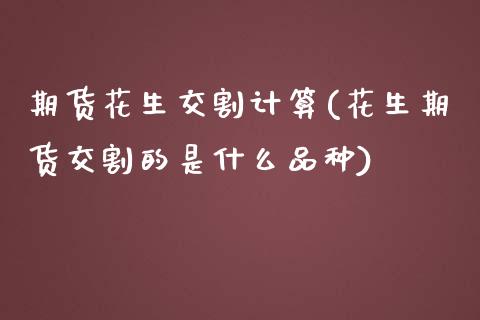 期货花生交割计算(花生期货交割的是什么品种)_https://www.zztgc.com_期货行情_第1张