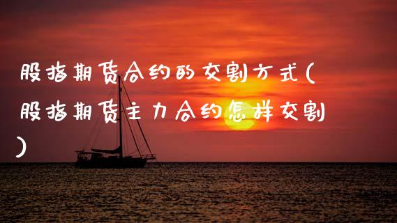 股指期货合约的交割方式(股指期货主力合约怎样交割)_https://www.zztgc.com_期货行情_第1张