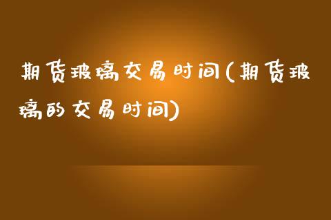 期货玻璃交易时间(期货玻璃的交易时间)_https://www.zztgc.com_黄金期货_第1张