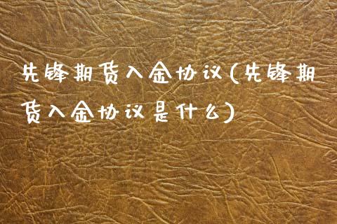 先锋期货入金协议(先锋期货入金协议是什么)_https://www.zztgc.com_黄金期货_第1张