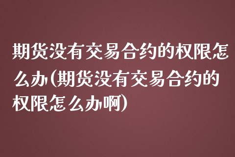 期货没有交易合约的权限怎么办(期货没有交易合约的权限怎么办啊)_https://www.zztgc.com_期货行情_第1张