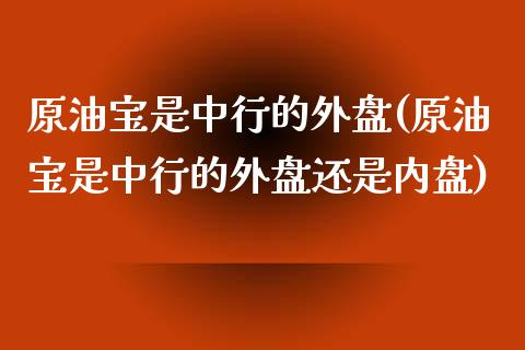 原油宝是中行的外盘(原油宝是中行的外盘还是内盘)_https://www.zztgc.com_原油期货_第1张