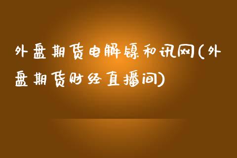外盘期货电解镍和讯网(外盘期货财经直播间)_https://www.zztgc.com_期货入门_第1张