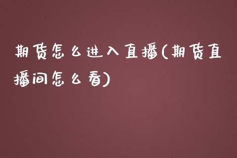 期货怎么进入直播(期货直播间怎么看)_https://www.zztgc.com_期货行情_第1张