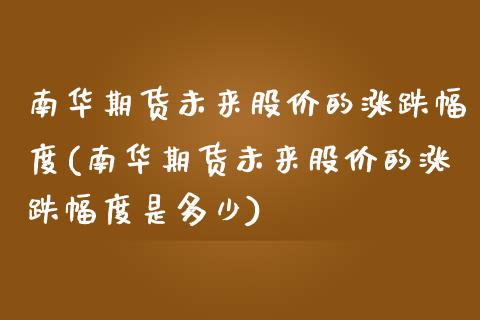南华期货未来股价的涨跌幅度(南华期货未来股价的涨跌幅度是多少)_https://www.zztgc.com_期货直播_第1张