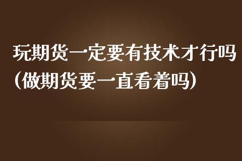 玩期货一定要有技术才行吗(做期货要一直看着吗)_https://www.zztgc.com_期货直播_第1张
