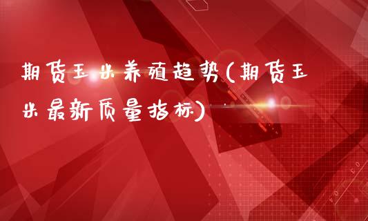 期货玉米养殖趋势(期货玉米最新质量指标)_https://www.zztgc.com_期货入门_第1张
