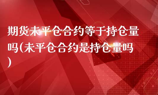 期货未平仓合约等于持仓量吗(未平仓合约是持仓量吗)_https://www.zztgc.com_期货直播_第1张