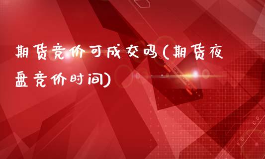 期货竞价可成交吗(期货夜盘竞价时间)_https://www.zztgc.com_期货行情_第1张