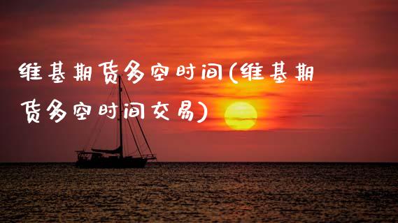 维基期货多空时间(维基期货多空时间交易)_https://www.zztgc.com_期货直播_第1张