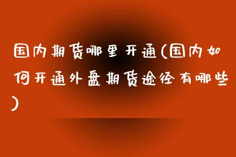 国内期货哪里开通(国内如何开通外盘期货途径有哪些)_https://www.zztgc.com_期货直播_第1张