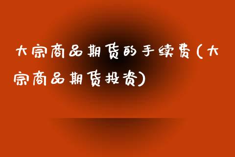大宗商品期货的手续费(大宗商品期货投资)_https://www.zztgc.com_原油期货_第1张