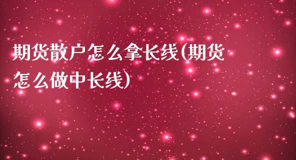 期货散户怎么拿长线(期货怎么做中长线)_https://www.zztgc.com_期货直播_第1张