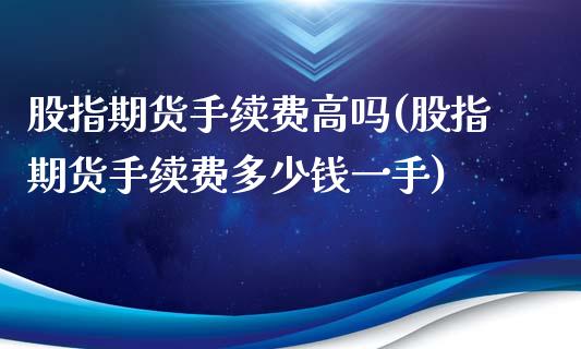 股指期货手续费高吗(股指期货手续费多少钱一手)_https://www.zztgc.com_期货行情_第1张