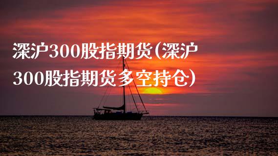 深沪300股指期货(深沪300股指期货多空持仓)_https://www.zztgc.com_黄金期货_第1张