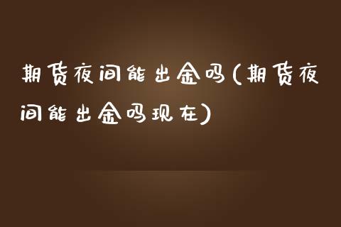 期货夜间能出金吗(期货夜间能出金吗现在)_https://www.zztgc.com_黄金期货_第1张