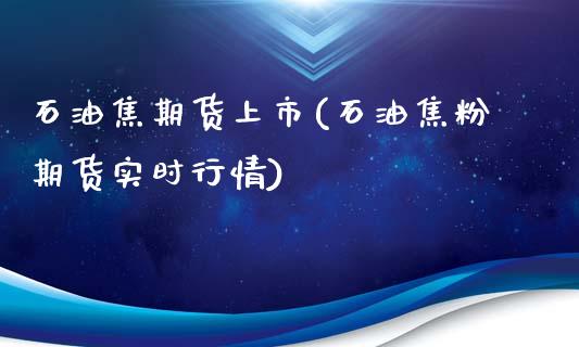 石油焦期货上市(石油焦粉期货实时行情)_https://www.zztgc.com_期货入门_第1张