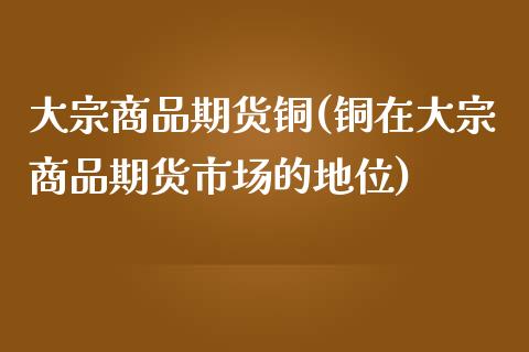 大宗商品期货铜(铜在大宗商品期货市场的地位)_https://www.zztgc.com_期货入门_第1张