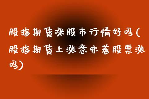 股指期货涨股市行情好吗(股指期货上涨意味着股票涨吗)_https://www.zztgc.com_期货直播_第1张