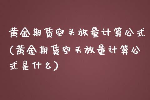 黄金期货空头放量计算公式(黄金期货空头放量计算公式是什么)_https://www.zztgc.com_原油期货_第1张