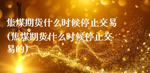焦煤期货什么时候停止交易(焦煤期货什么时候停止交易的)_https://www.zztgc.com_期货入门_第1张
