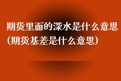 期货里面的深水是什么意思(期货基差是什么意思)_https://www.zztgc.com_期货行情_第1张