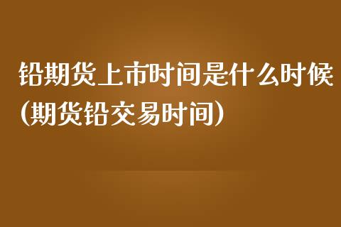 铅期货上市时间是什么时候(期货铅交易时间)_https://www.zztgc.com_期货直播_第1张