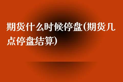 期货什么时候停盘(期货几点停盘结算)_https://www.zztgc.com_期货入门_第1张