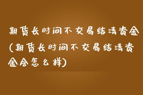期货长时间不交易结清资金(期货长时间不交易结清资金会怎么样)_https://www.zztgc.com_期货入门_第1张