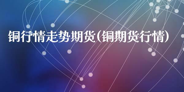 铜行情走势期货(铜期货行情)_https://www.zztgc.com_原油期货_第1张
