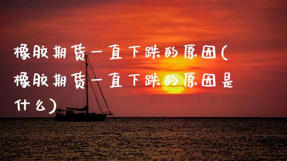 橡胶期货一直下跌的原因(橡胶期货一直下跌的原因是什么)_https://www.zztgc.com_原油期货_第1张